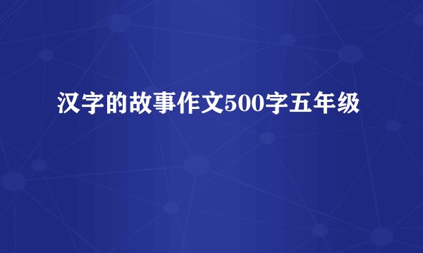 汉字的故事作文500字五年级