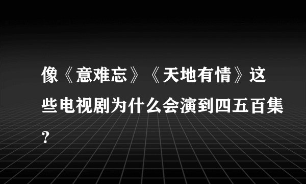 像《意难忘》《天地有情》这些电视剧为什么会演到四五百集？