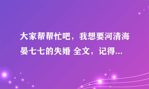 大家帮帮忙吧，我想要河清海晏七七的失婚 全文，记得是全文TXT下载，一定要完整的!谢谢!