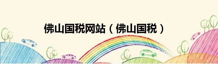 佛山国税网站（佛山国税）