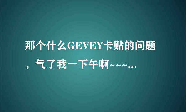 那个什么GEVEY卡贴的问题，气了我一下午啊~~~~~~~