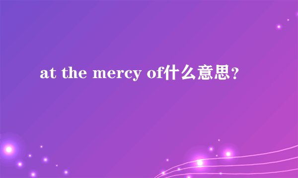 at the mercy of什么意思？