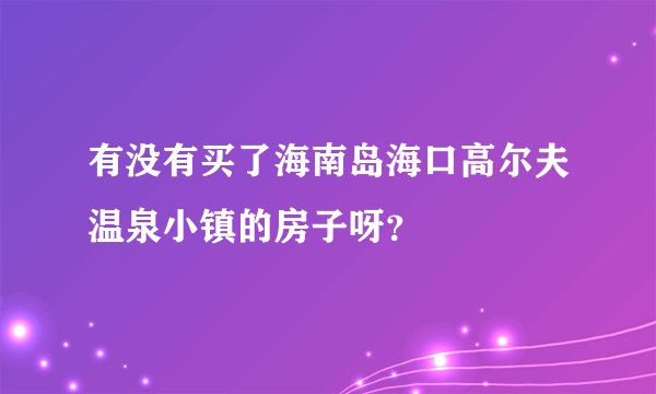 有没有买了海南岛海口高尔夫温泉小镇的房子呀？