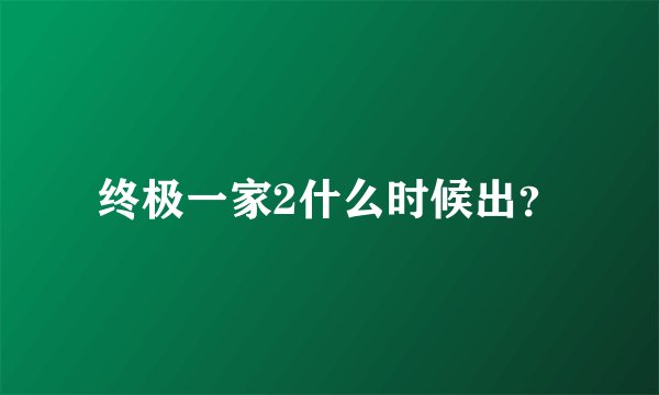 终极一家2什么时候出？