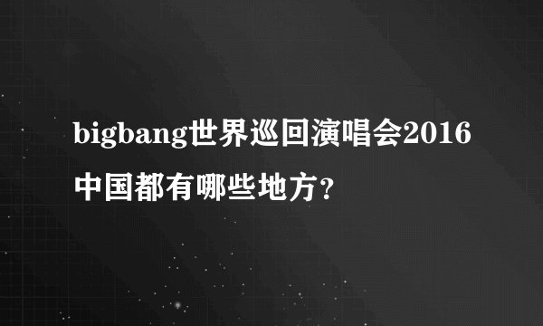 bigbang世界巡回演唱会2016中国都有哪些地方？