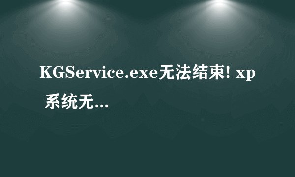 KGService.exe无法结束! xp 系统无法关机！！！ 如能完美解决（别说卸载），必加分！