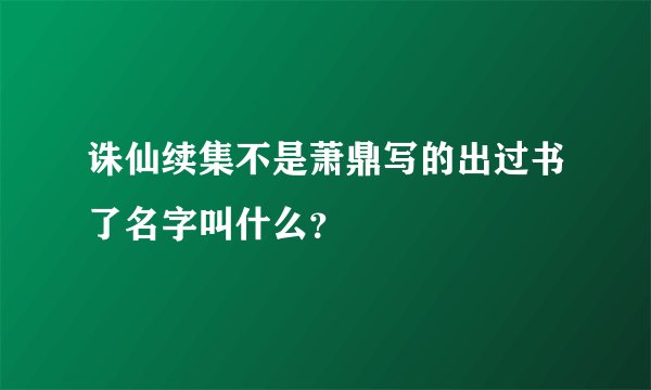 诛仙续集不是萧鼎写的出过书了名字叫什么？