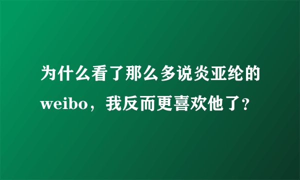 为什么看了那么多说炎亚纶的weibo，我反而更喜欢他了？