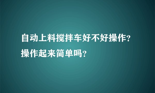 自动上料搅拌车好不好操作？操作起来简单吗？