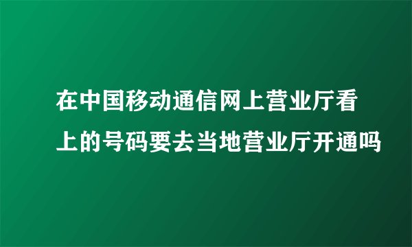 在中国移动通信网上营业厅看上的号码要去当地营业厅开通吗