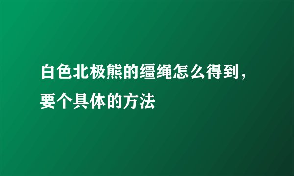 白色北极熊的缰绳怎么得到，要个具体的方法