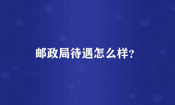 邮政局待遇怎么样？