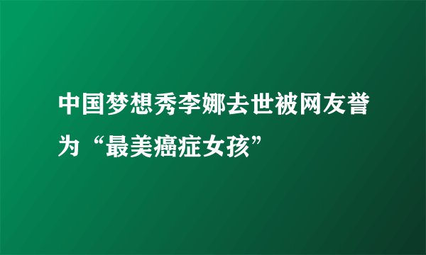 中国梦想秀李娜去世被网友誉为“最美癌症女孩”