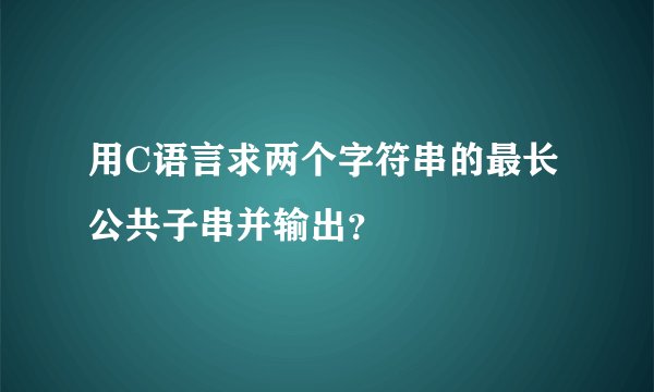 用C语言求两个字符串的最长公共子串并输出？