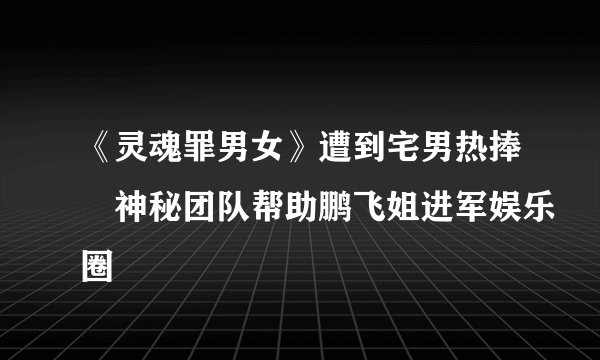 《灵魂罪男女》遭到宅男热捧　神秘团队帮助鹏飞姐进军娱乐圈