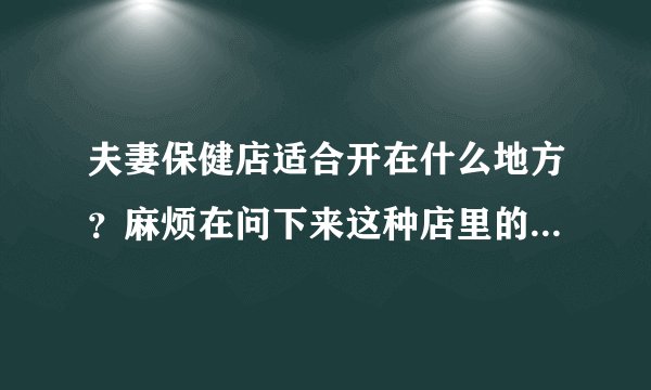 夫妻保健店适合开在什么地方？麻烦在问下来这种店里的顾客年龄段