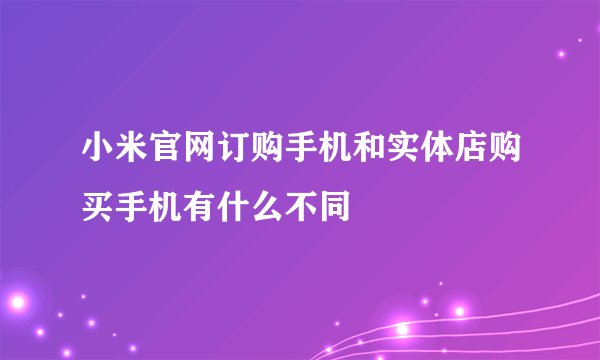 小米官网订购手机和实体店购买手机有什么不同