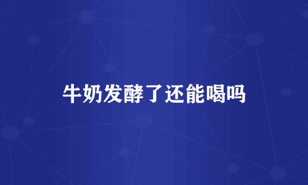牛奶发酵了还能喝吗