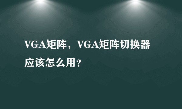 VGA矩阵，VGA矩阵切换器应该怎么用？