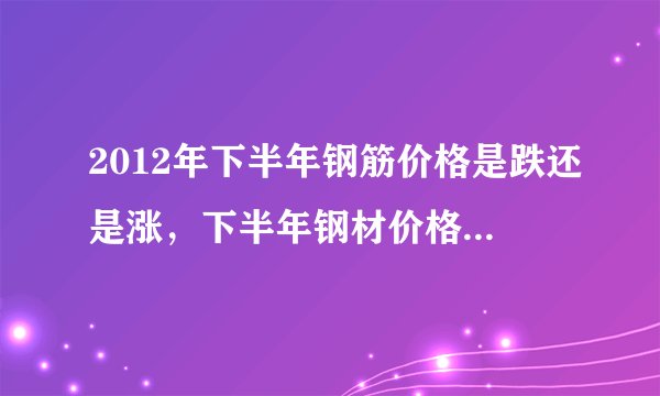 2012年下半年钢筋价格是跌还是涨，下半年钢材价格走势分析?