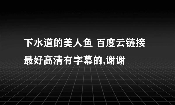 下水道的美人鱼 百度云链接 最好高清有字幕的,谢谢