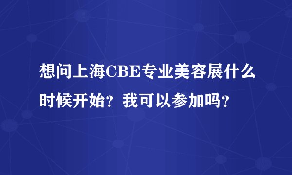想问上海CBE专业美容展什么时候开始？我可以参加吗？