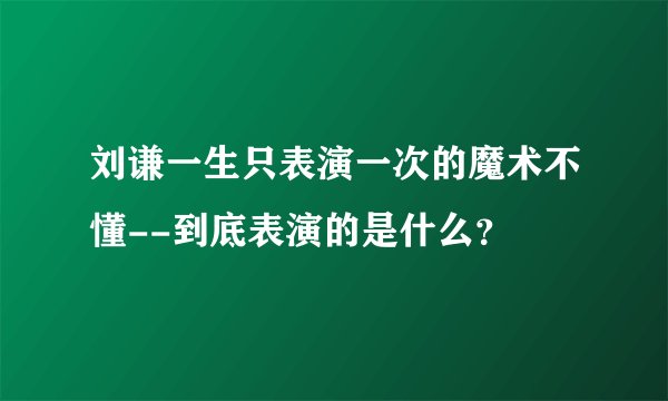 刘谦一生只表演一次的魔术不懂--到底表演的是什么？