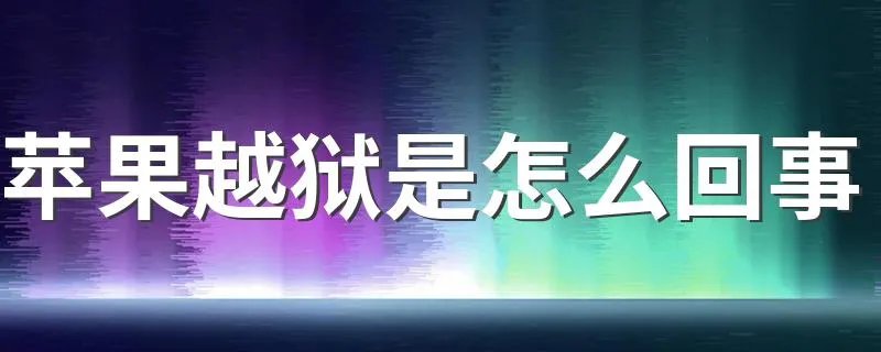 苹果越狱是怎么回事 苹果手机越狱是什么意思