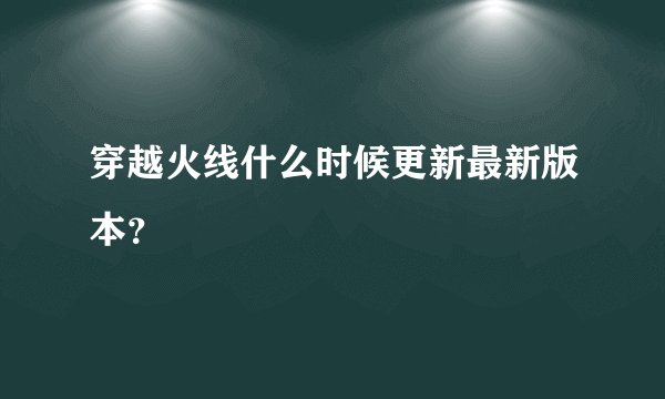 穿越火线什么时候更新最新版本？