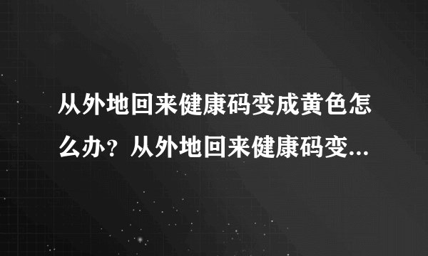 从外地回来健康码变成黄色怎么办？从外地回来健康码变成黄色怎么处理