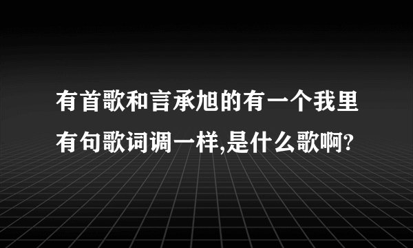 有首歌和言承旭的有一个我里有句歌词调一样,是什么歌啊?