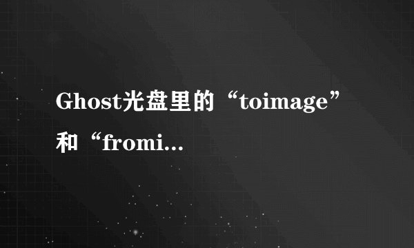 Ghost光盘里的“toimage”和“fromimage”是什么意思？