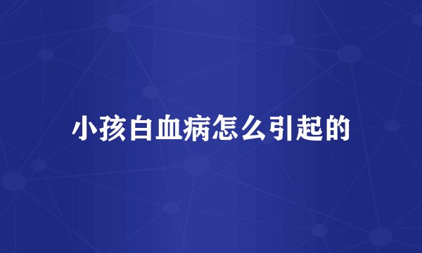 小孩白血病怎么引起的