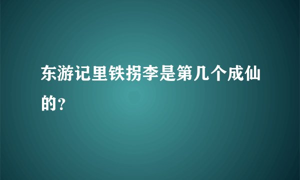 东游记里铁拐李是第几个成仙的？