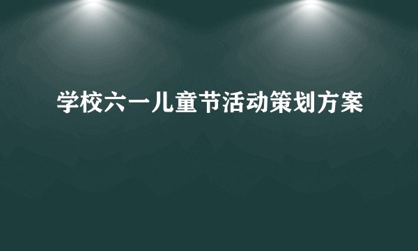 学校六一儿童节活动策划方案