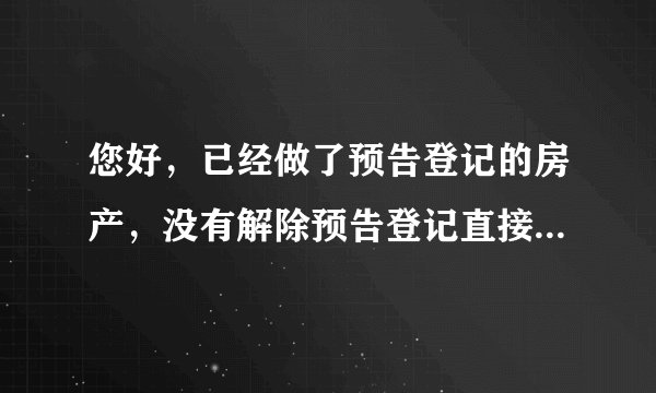 您好，已经做了预告登记的房产，没有解除预告登记直接改网签，网签有效吗？