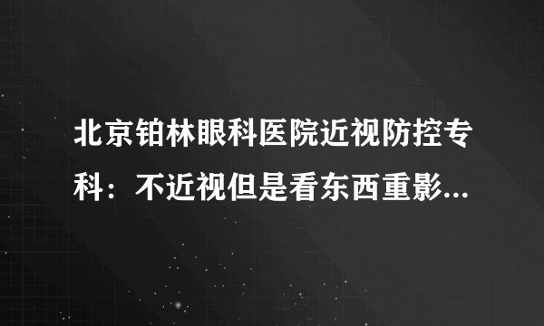 北京铂林眼科医院近视防控专科：不近视但是看东西重影是什么原因？