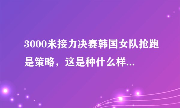 3000米接力决赛韩国女队抢跑是策略，这是种什么样的策略？