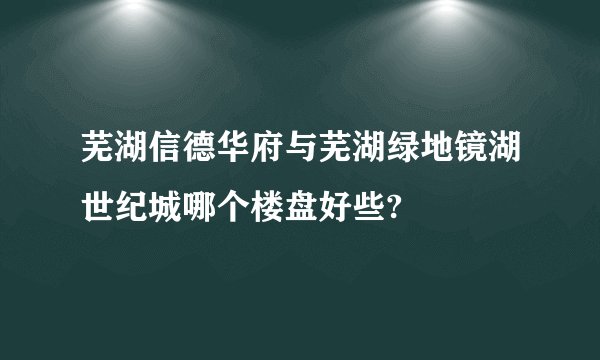 芜湖信德华府与芜湖绿地镜湖世纪城哪个楼盘好些?
