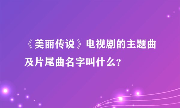 《美丽传说》电视剧的主题曲及片尾曲名字叫什么？