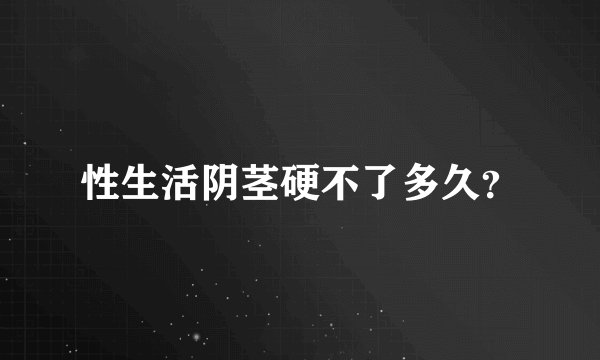 性生活阴茎硬不了多久？