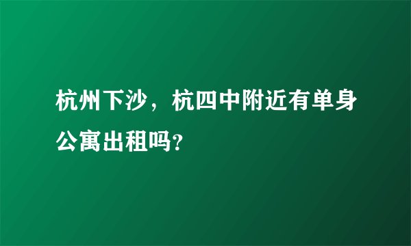 杭州下沙，杭四中附近有单身公寓出租吗？