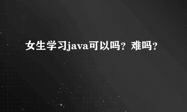女生学习java可以吗?难吗?