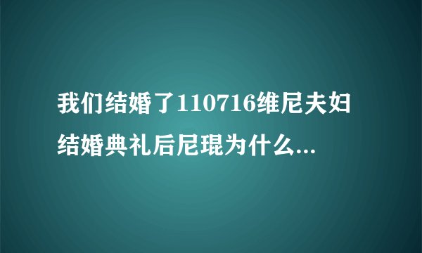 我们结婚了110716维尼夫妇结婚典礼后尼琨为什么说吃了很多鳗鱼？难道鳗鱼有助于怀孕？吗