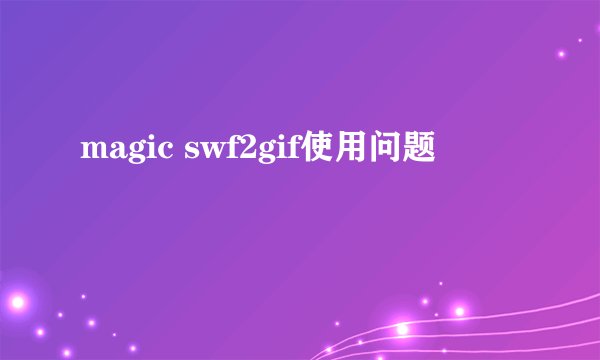 magic swf2gif使用问题