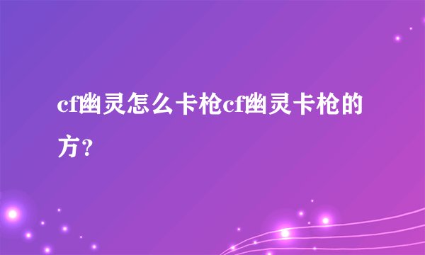 cf幽灵怎么卡枪cf幽灵卡枪的方？