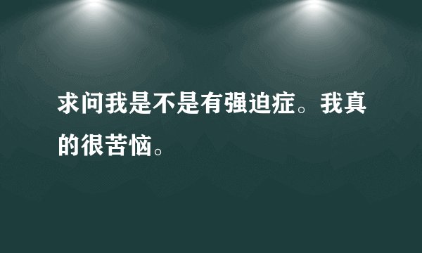 求问我是不是有强迫症。我真的很苦恼。