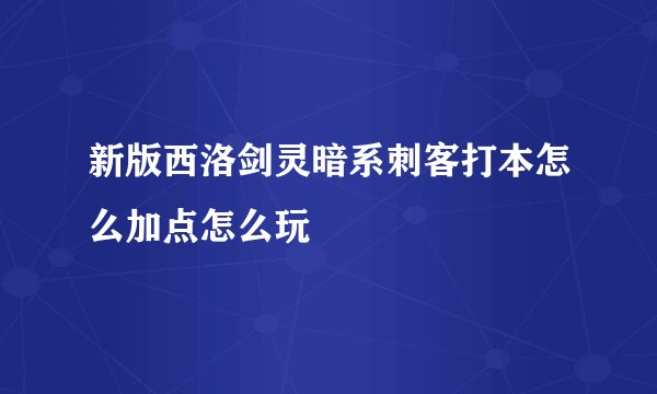新版西洛剑灵暗系刺客打本怎么加点怎么玩