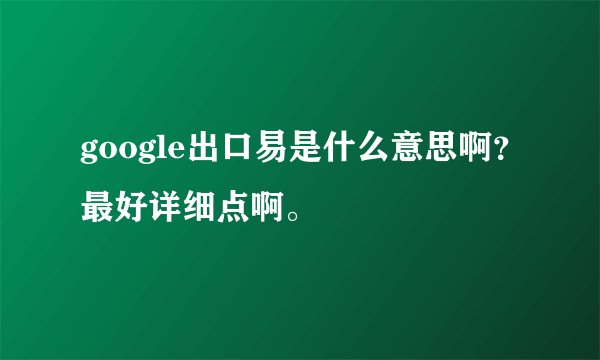 google出口易是什么意思啊？最好详细点啊。