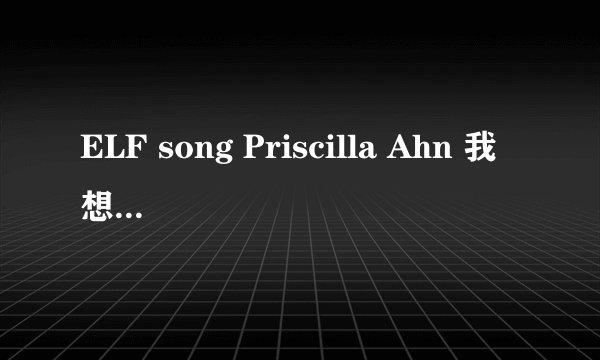 ELF song Priscilla Ahn 我想要这首歌的歌词 不是SJ的那一首哦！